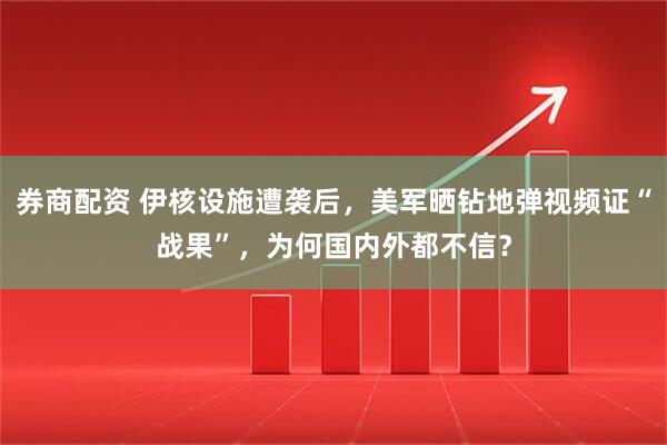 券商配资 伊核设施遭袭后，美军晒钻地弹视频证“战果”，为何国内外都不信？