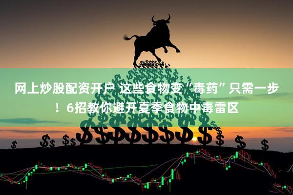 网上炒股配资开户 这些食物变“毒药”只需一步！6招教你避开夏季食物中毒雷区