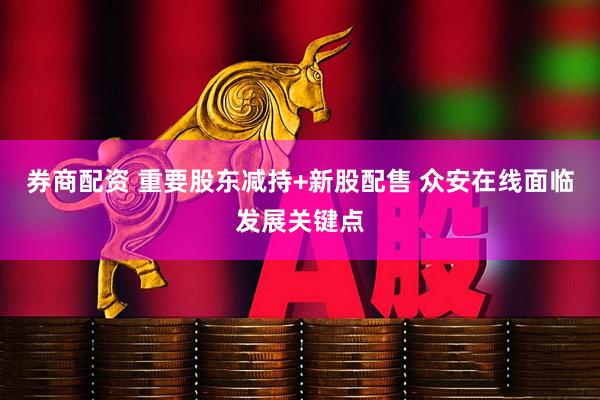 券商配资 重要股东减持+新股配售 众安在线面临发展关键点