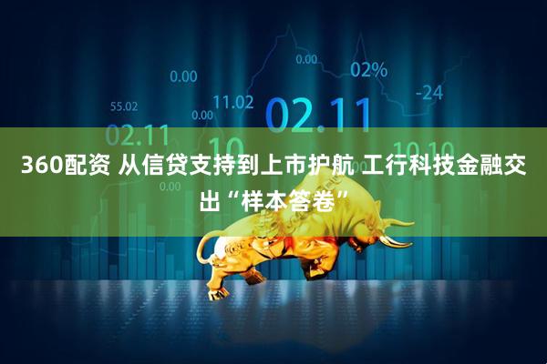 360配资 从信贷支持到上市护航 工行科技金融交出“样本答卷”
