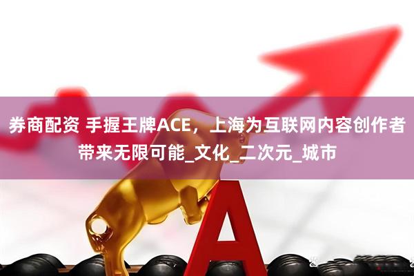 券商配资 手握王牌ACE，上海为互联网内容创作者带来无限可能_文化_二次元_城市