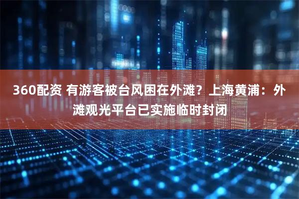 360配资 有游客被台风困在外滩？上海黄浦：外滩观光平台已实施临时封闭