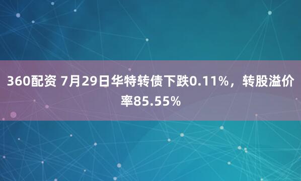 360配资 7月29日华特转债下跌0.11%，转股溢价率85.55%