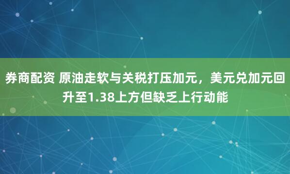 券商配资 原油走软与关税打压加元，美元兑加元回升至1.38上方但缺乏上行动能