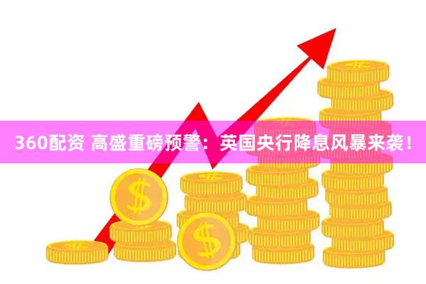 360配资 高盛重磅预警：英国央行降息风暴来袭！