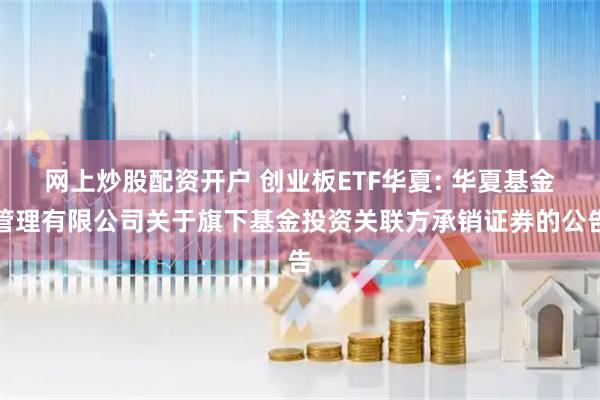 网上炒股配资开户 创业板ETF华夏: 华夏基金管理有限公司关于旗下基金投资关联方承销证券的公告