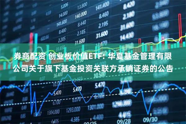 券商配资 创业板价值ETF: 华夏基金管理有限公司关于旗下基金投资关联方承销证券的公告