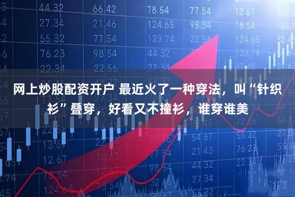 网上炒股配资开户 最近火了一种穿法，叫“针织衫”叠穿，好看又不撞衫，谁穿谁美