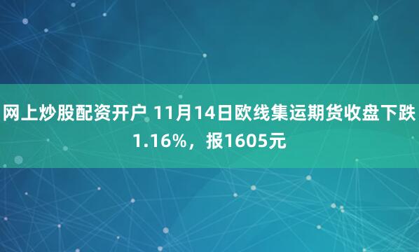 网上炒股配资开户 11月14日欧线集运期货收盘下跌1.16%，报1605元