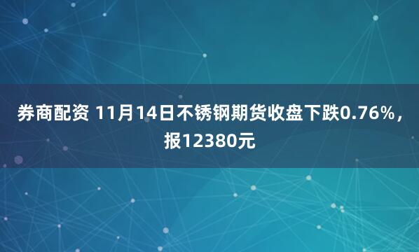 券商配资 11月14日不锈钢期货收盘下跌0.76%，报12380元