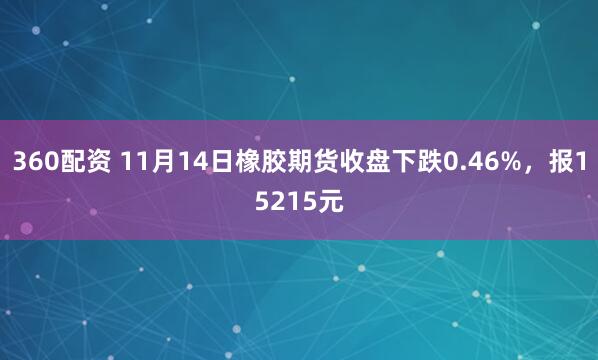 360配资 11月14日橡胶期货收盘下跌0.46%，报15215元