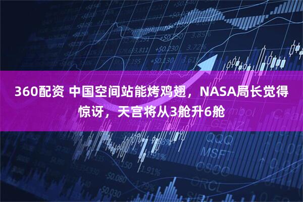 360配资 中国空间站能烤鸡翅，NASA局长觉得惊讶，天宫将从3舱升6舱