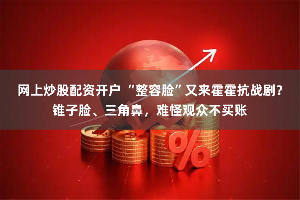 网上炒股配资开户 “整容脸”又来霍霍抗战剧？锥子脸、三角鼻，难怪观众不买账