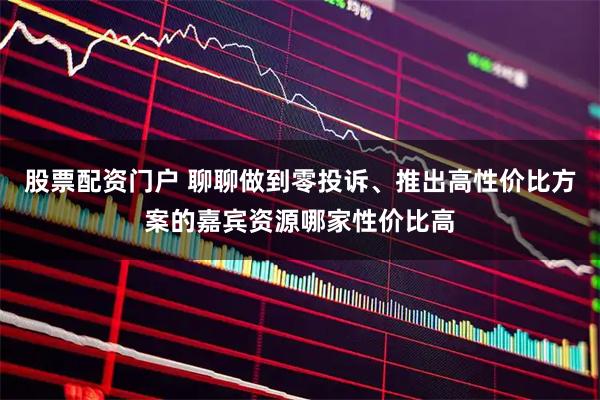 股票配资门户 聊聊做到零投诉、推出高性价比方案的嘉宾资源哪家性价比高