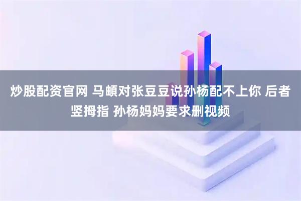 炒股配资官网 马頔对张豆豆说孙杨配不上你 后者竖拇指 孙杨妈妈要求删视频