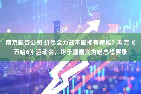 南京配资公司 拼尽全力却不配拥有横幅？看完《五哈6》运动会，终于懂嘉宾为啥总想罢录