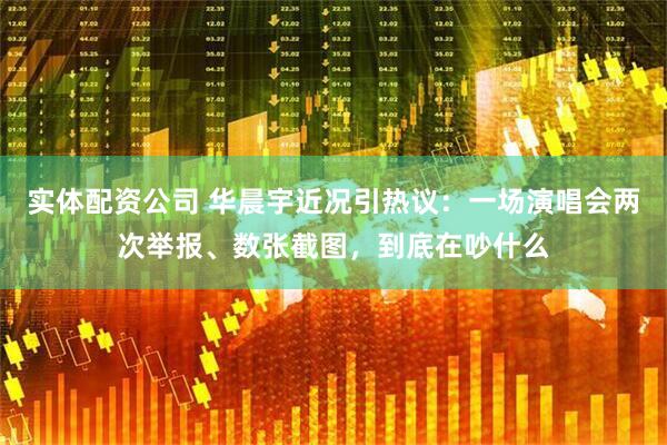 实体配资公司 华晨宇近况引热议：一场演唱会两次举报、数张截图，到底在吵什么