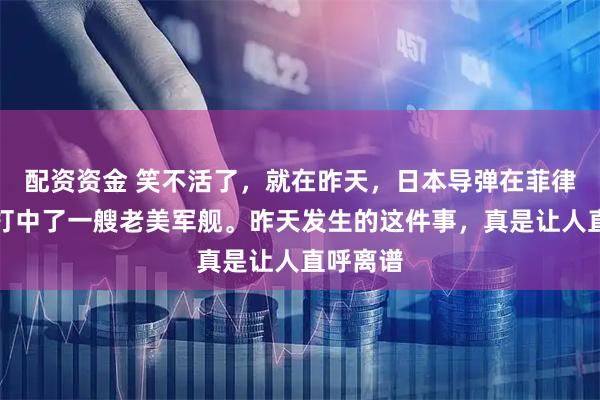 配资资金 笑不活了，就在昨天，日本导弹在菲律宾海边打中了一艘老美军舰。昨天发生的这件事，真是让人直呼离谱