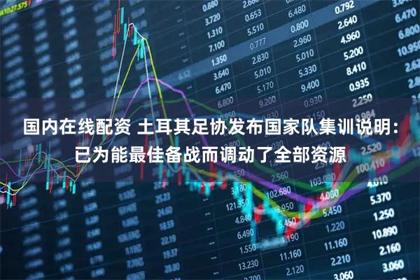 国内在线配资 土耳其足协发布国家队集训说明：已为能最佳备战而调动了全部资源