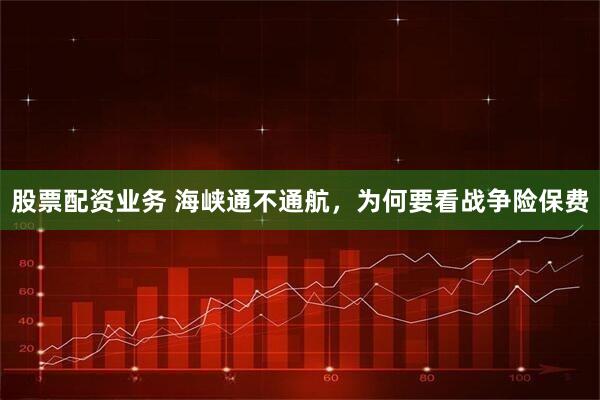 股票配资业务 海峡通不通航，为何要看战争险保费