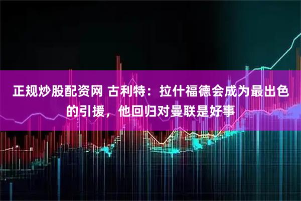 正规炒股配资网 古利特：拉什福德会成为最出色的引援，他回归对曼联是好事