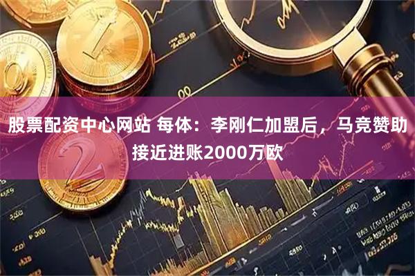 股票配资中心网站 每体：李刚仁加盟后，马竞赞助接近进账2000万欧